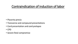 Contraindication of induction of labor
• Placenta previa
• Transverse and compound presentations
• Cord presentation and cord prolapse
• CPD
• Severe fetal compromise
 