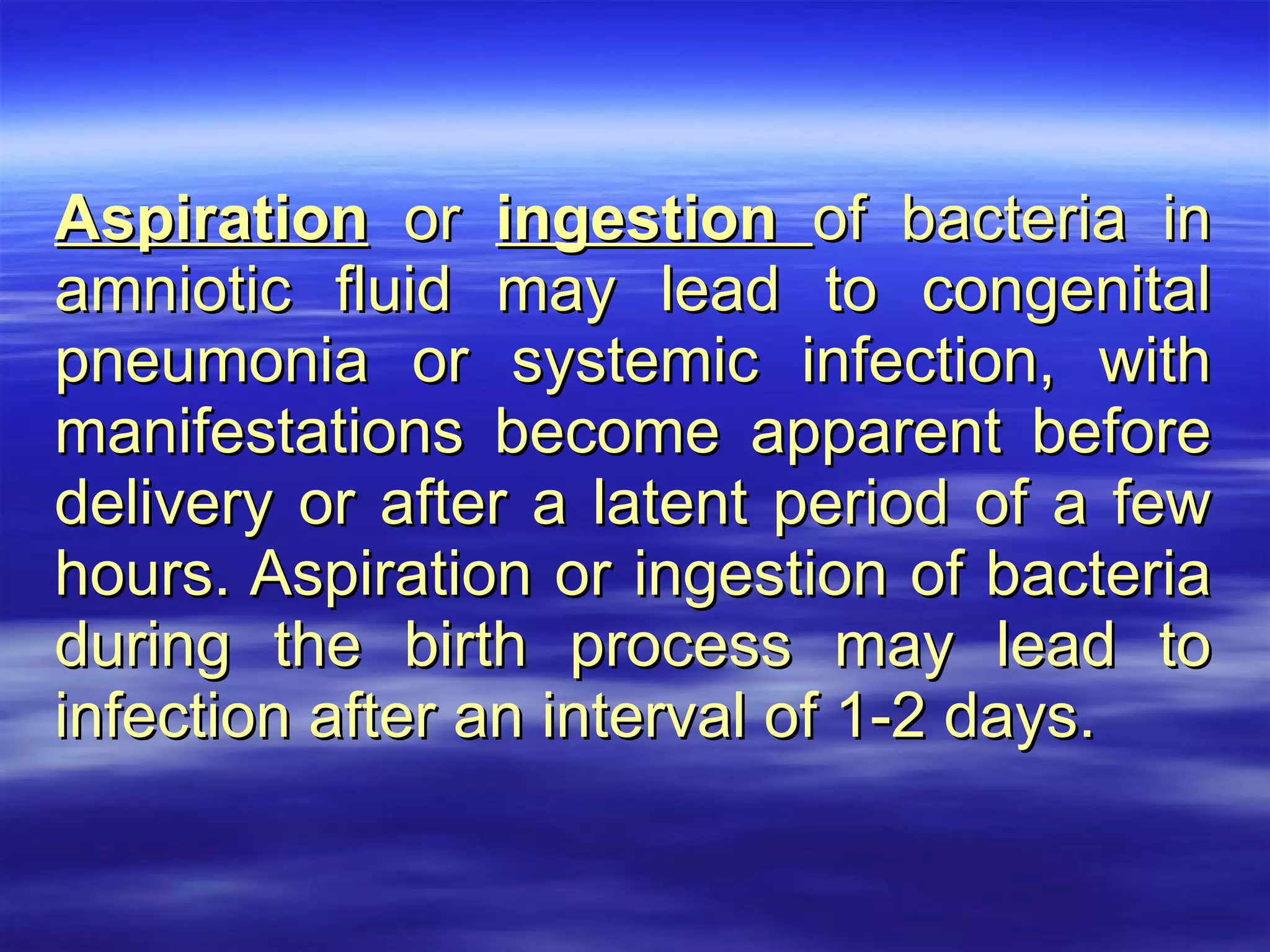 Aspiration  or  ingestion  of bacteria in amniotic fluid may lead to congenital pneumonia or systemic infection, with manifestations become apparent before delivery or after a latent period of a few hours. Aspiration or ingestion of bacteria during the birth process may lead to infection after an interval of 1-2 days.   