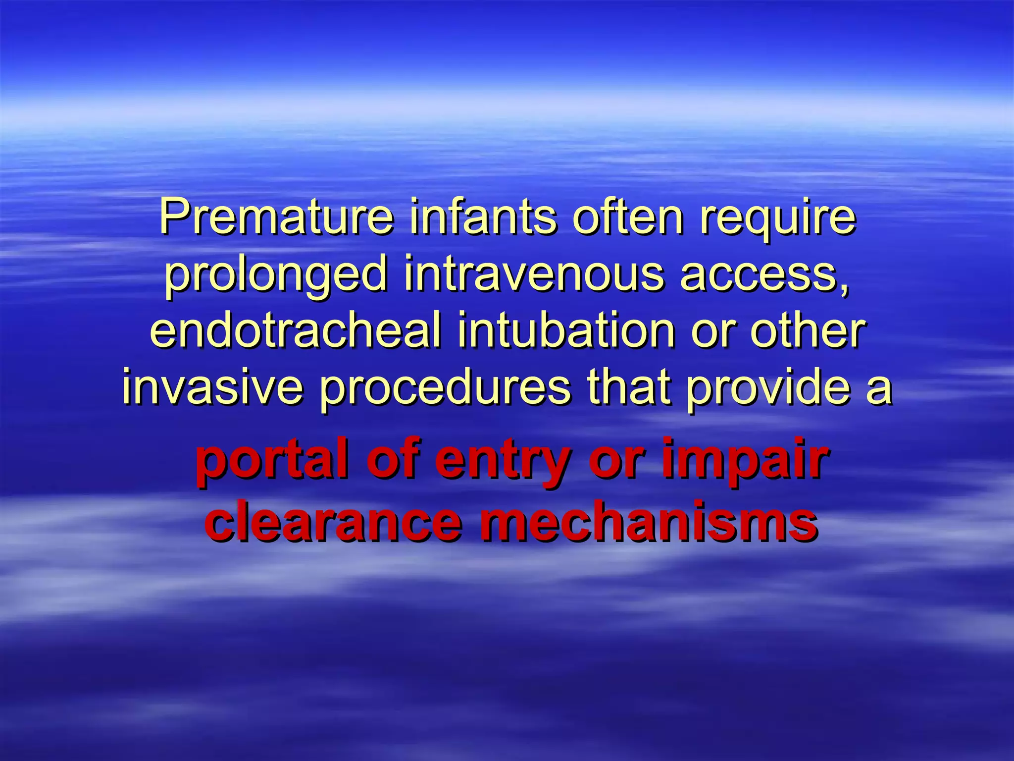 Premature infants often require prolonged intravenous access, endotracheal intubation or other invasive procedures that provide a portal of entry or impair clearance mechanisms 