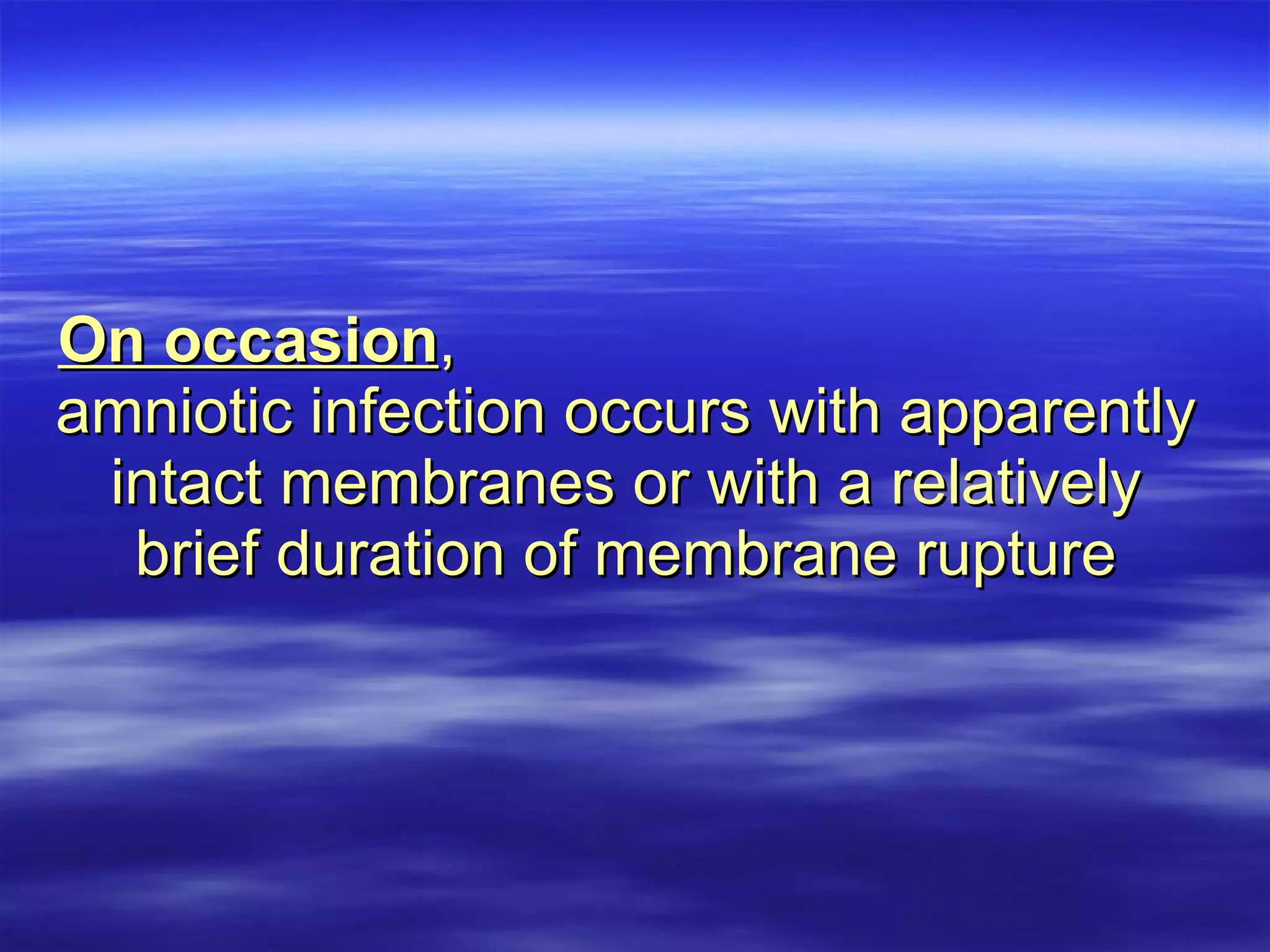 On occasion ,  amniotic infection occurs with apparently intact membranes or with a relatively brief duration of membrane rupture 