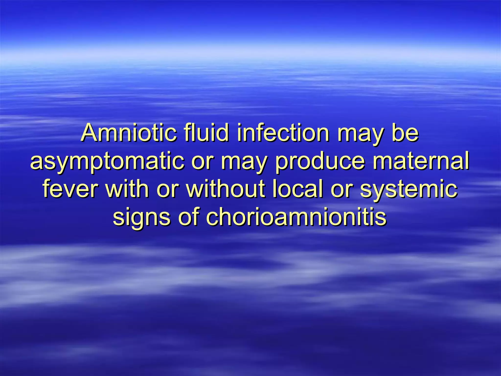 Amniotic fluid infection may be asymptomatic or may produce maternal fever with or without local or systemic signs of chorioamnionitis 