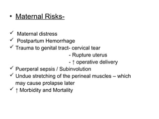 • Maternal Risks-
 Maternal distress
 Postpartum Hemorrhage
 Trauma to genital tract- cervical tear
- Rupture uterus
- ↑ operative delivery
 Puerperal sepsis / Subinvolution
 Undue stretching of the perineal muscles – which
may cause prolapse later
 ↑ Morbidity and Mortality
 