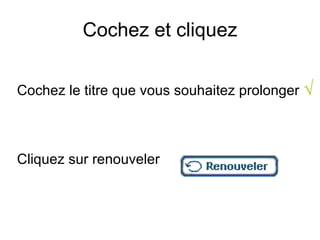Cochez et cliquez


Cochez le titre que vous souhaitez prolonger √



Cliquez sur renouveler
 