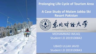 Prolonging Life Cycle of Tourism Area
A Case Study of Malam Jabba Ski
Resort Pakistan
MOHAMMAD IMLAQ
Student I.D 2019100842
UBAID ULLAH JAVID
Student I.D 2019100843
 