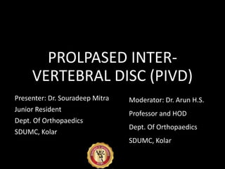 PROLPASED INTER-
VERTEBRAL DISC (PIVD)
Presenter: Dr. Souradeep Mitra
Junior Resident
Dept. Of Orthopaedics
SDUMC, Kolar
Moderator: Dr. Arun H.S.
Professor and HOD
Dept. Of Orthopaedics
SDUMC, Kolar
 