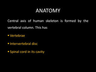 ANATOMY
Central axis of human skeleton is formed by the
vertebral column. This has
 Vertebrae
 Intervertebral disc
 Spinal cord in its cavity
 