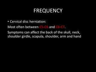FREQUENCY
• Cervical disc herniation:
Most often between C5-C6 and C6-C7.
Symptoms can affect the back of the skull, neck,
shoulder girdle, scapula, shoulder, arm and hand
 