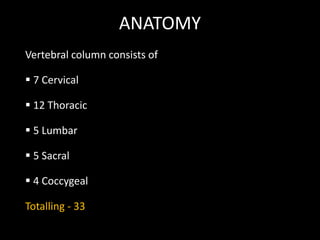 ANATOMY
Vertebral column consists of
 7 Cervical
 12 Thoracic
 5 Lumbar
 5 Sacral
 4 Coccygeal
Totalling - 33
 