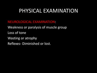 PHYSICAL EXAMINATION
NEUROLOGICAL EXAMINATION:
Weakness or paralysis of muscle group
Loss of tone
Wasting or atrophy
Reflexes- Diminished or lost.
 