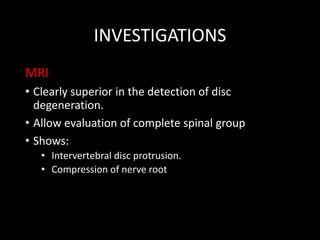INVESTIGATIONS
MRI
• Clearly superior in the detection of disc
degeneration.
• Allow evaluation of complete spinal group
• Shows:
• Intervertebral disc protrusion.
• Compression of nerve root
 