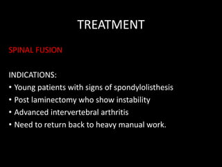 TREATMENT
SPINAL FUSION
INDICATIONS:
• Young patients with signs of spondylolisthesis
• Post laminectomy who show instability
• Advanced intervertebral arthritis
• Need to return back to heavy manual work.
 