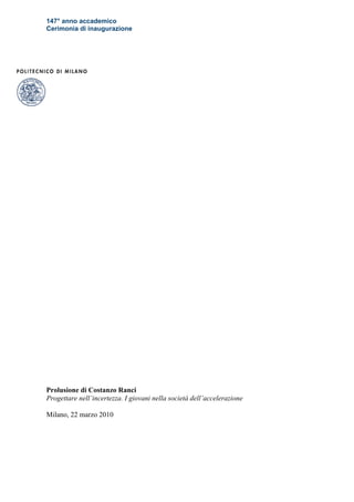 147° anno accademico
Cerimonia di inaugurazione




Prolusione di Costanzo Ranci
Progettare nell’incertezza. I giovani nella società dell’accelerazione

Milano, 22 marzo 2010
 