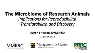 The Microbiome of Research Animals
Implications for Reproducibility,
Translatability, and Discovery
Aaron Ericsson, DVM, PhD
21 March 2018
 