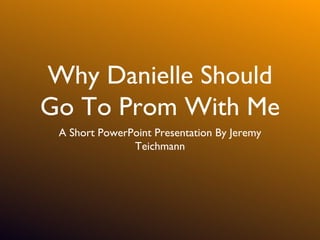 Why Danielle Should
Go To Prom With Me
 A Short PowerPoint Presentation By Jeremy
               Teichmann
 