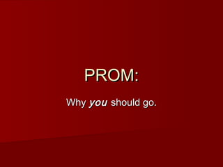PROM:
Why you should go.
 