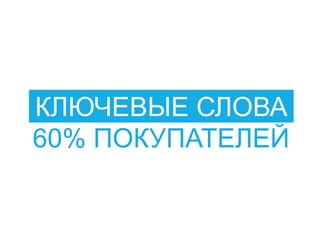 КЛЮЧЕВЫЕ СЛОВА
60% ПОКУПАТЕЛЕЙ
 