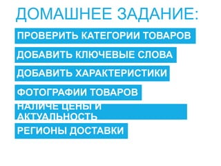 ПРОВЕРИТЬ КАТЕГОРИИ ТОВАРОВ
ДОБАВИТЬ КЛЮЧЕВЫЕ СЛОВА
ДОБАВИТЬ ХАРАКТЕРИСТИКИ
ДОМАШНЕЕ ЗАДАНИЕ:
ФОТОГРАФИИ ТОВАРОВ
НАЛИЧЕ ЦЕНЫ И
АКТУАЛЬНОСТЬ
РЕГИОНЫ ДОСТАВКИ
 