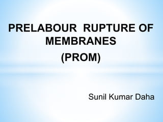 PRELABOUR RUPTURE OF
MEMBRANES
(PROM)
Sunil Kumar Daha
 