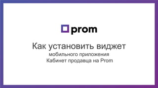 Как установить виджет
мобильного приложения
Кабинет продавца на Prom
 