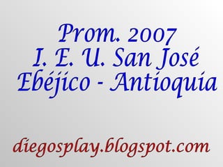 diegosplay.blogspot.com Prom. 2007 I. E. U. San José Ebéjico - Antioquia 