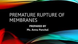 PREMATURE RUPTURE OF
MEMBRANES
PREPARED BY
Ms. Annu Panchal
 