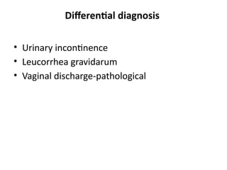 Differential diagnosis
• Urinary incontinence
• Leucorrhea gravidarum
• Vaginal discharge-pathological
 
