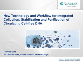 February 2016
Dr. Thorsten Voss, Senior Scientist R&D PreAnalytiX
New Technology and Workflow for Integrated
Collection, Stabilization and Purification of
Circulating Cell-free DNA
 
