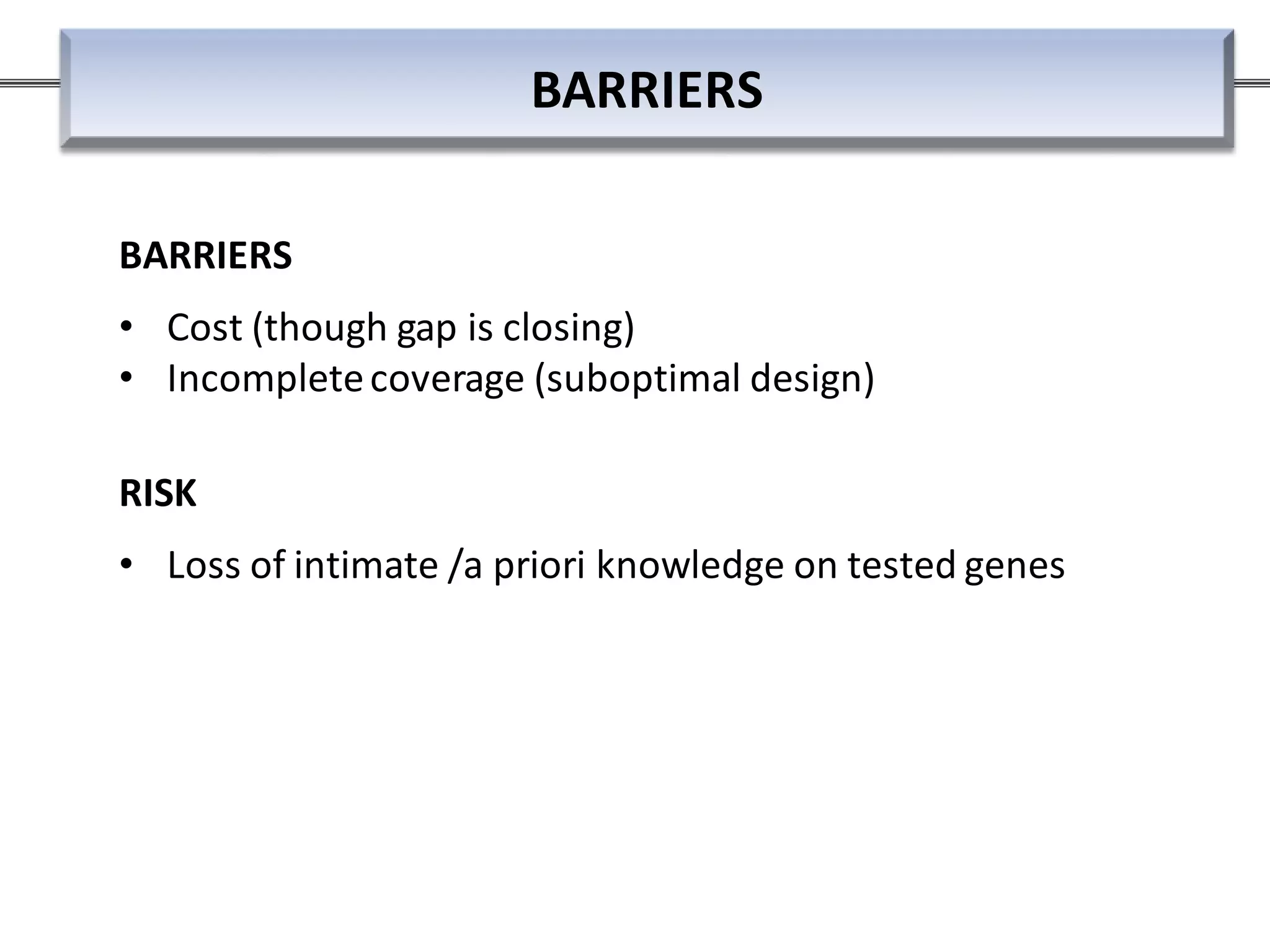 BARRIERS
• Cost (though gap is closing)
• Incompletecoverage (suboptimal design)
RISK
• Loss of intimate /a priori knowledge on tested genes
BARRIERS
 