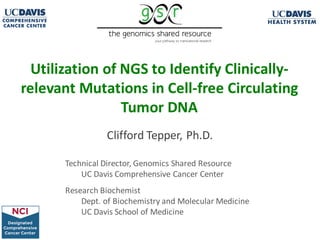 Clifford Tepper, Ph.D.
Technical Director, Genomics Shared Resource
UC Davis Comprehensive Cancer Center
Research Biochemist
Dept. of Biochemistry and Molecular Medicine
UC Davis School of Medicine
Utilization of NGS to Identify Clinically-
relevant Mutations in Cell-free Circulating
Tumor DNA
 