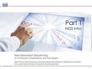Sample to Insight
Next Generation Sequencing:
An Introduction to Applications and Technologies
Quan Peng, Senior Scientist, Genomics Assay Development, Research Foundation
Eric Lader, Senior Director, Research and Development
1
Part 1
NGS Intro
 