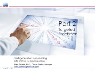 Sample to Insight
Next-generation sequencing
Data analysis for genetic profiling
Raed Samara, Ph.D., Global Product Manager
Raed.Samara@QIAGEN.com
1
Part 2
Targeted
Enrichmen
t
 