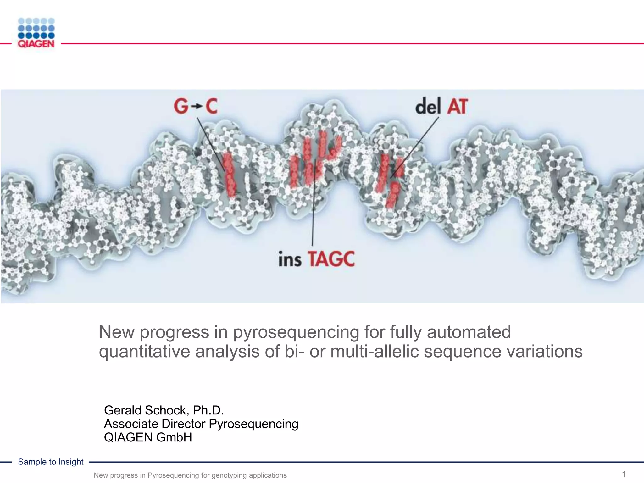 Sample to Insight
New progress in pyrosequencing for fully automated
quantitative analysis of bi- or multi-allelic sequence variations
Gerald Schock, Ph.D.
Associate Director Pyrosequencing
QIAGEN GmbH
New progress in Pyrosequencing for genotyping applications 1
 