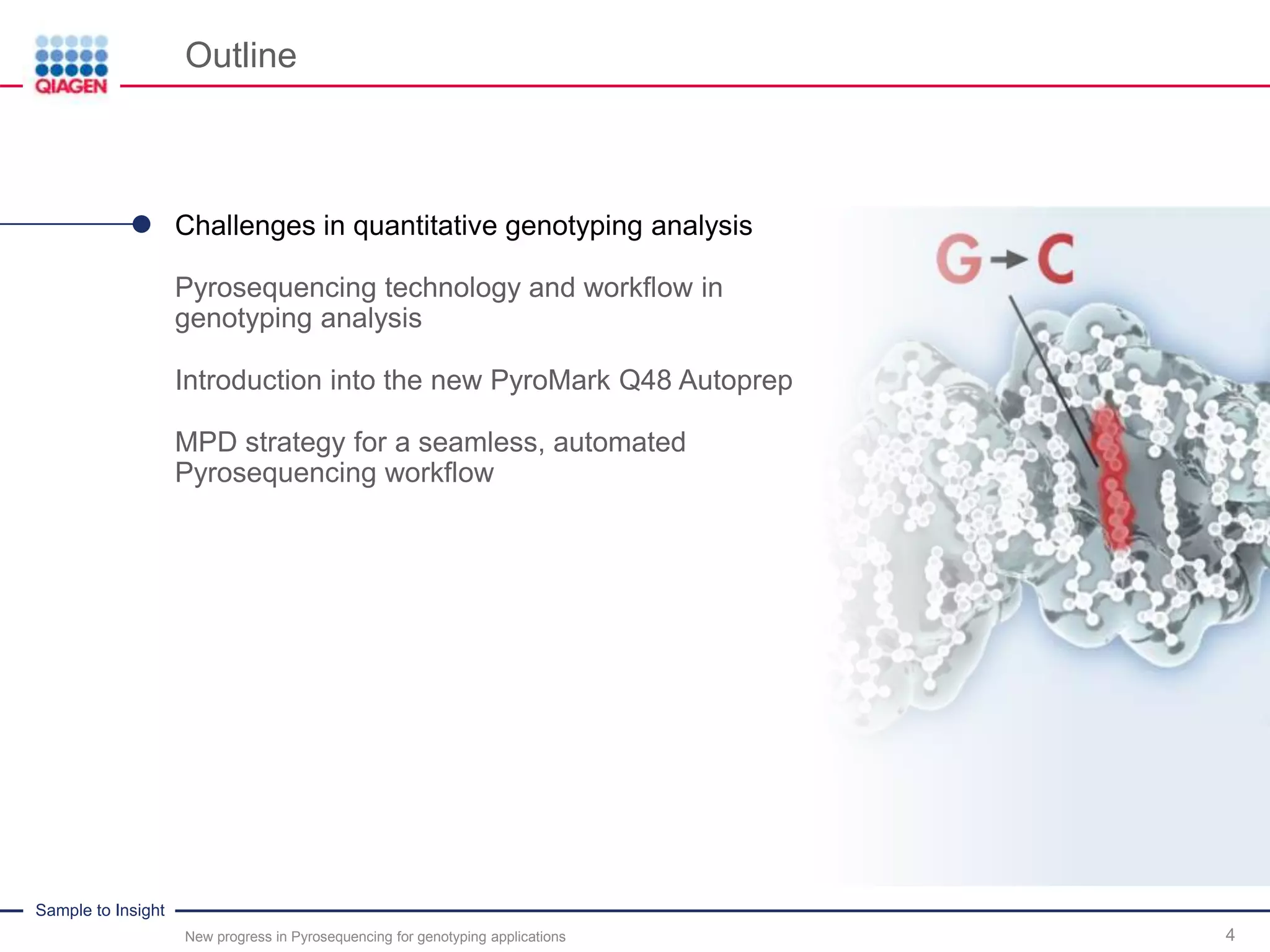Sample to Insight
Outline
New progress in Pyrosequencing for genotyping applications 4
Challenges in quantitative genotyping analysis
Pyrosequencing technology and workflow in
genotyping analysis
Introduction into the new PyroMark Q48 Autoprep
MPD strategy for a seamless, automated
Pyrosequencing workflow
 