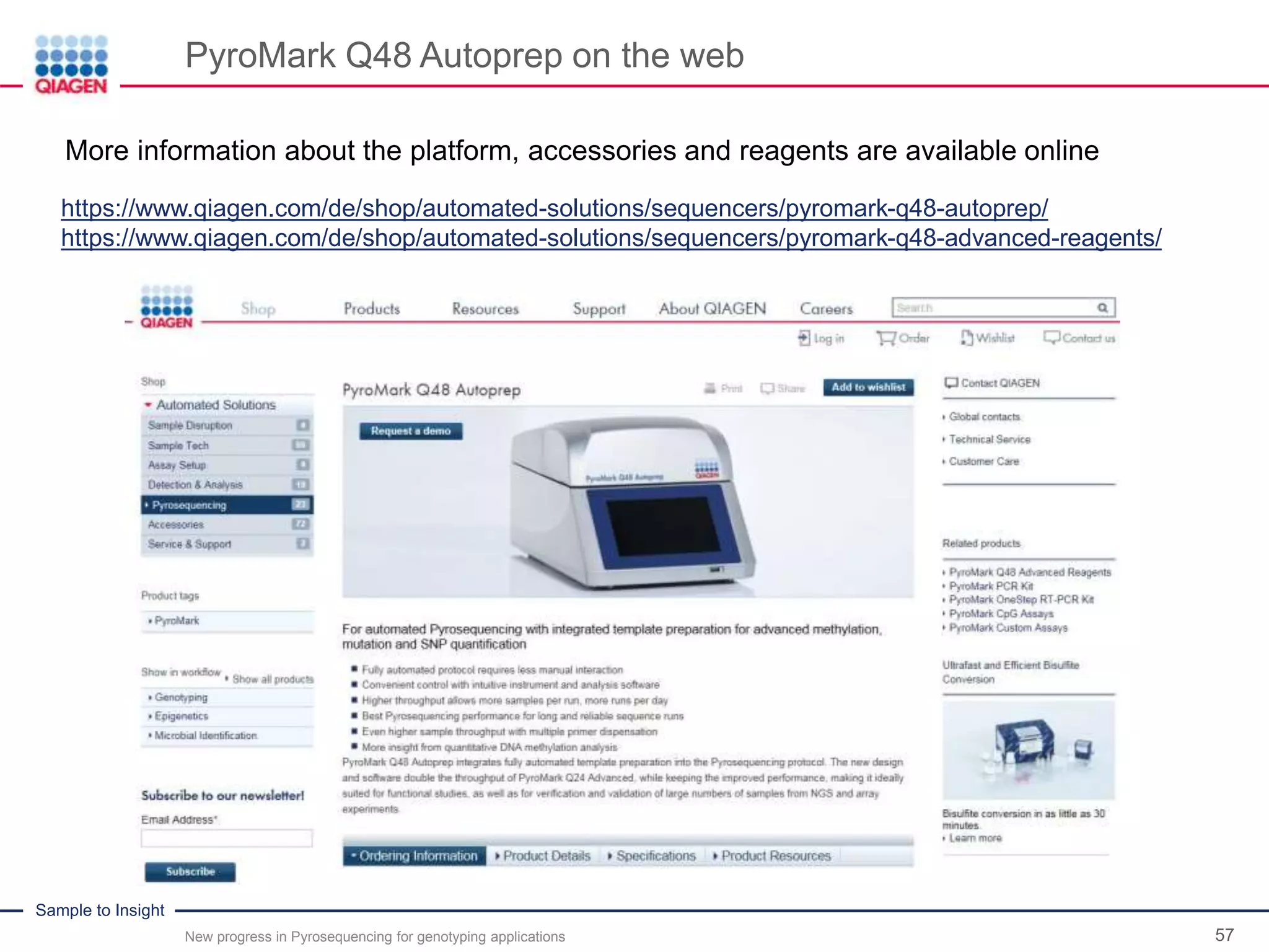 Sample to Insight
PyroMark Q48 Autoprep on the web
57
More information about the platform, accessories and reagents are available online
New progress in Pyrosequencing for genotyping applications
https://www.qiagen.com/de/shop/automated-solutions/sequencers/pyromark-q48-autoprep/
https://www.qiagen.com/de/shop/automated-solutions/sequencers/pyromark-q48-advanced-reagents/
 