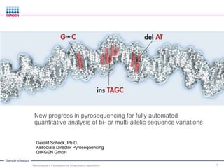 Sample to Insight
New progress in pyrosequencing for fully automated
quantitative analysis of bi- or multi-allelic sequence variations
Gerald Schock, Ph.D.
Associate Director Pyrosequencing
QIAGEN GmbH
New progress in Pyrosequencing for genotyping applications 1
 