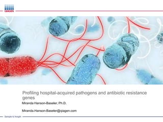Sample to Insight
Profiling hospital-acquired pathogens and antibiotic resistance
genes
Miranda Hanson-Baseler, Ph.D.
Miranda.Hanson-Baseler@qiagen.com
 