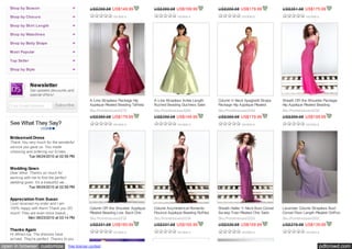 Shop by Season                                  US$299.98 US$149.99                US$399.98 US$199.99                US$359.98 US$179.99                US$351.98 US$175.99
   Shop by Closure                                               review s                          review s                           review s                            review s

   Shop by Skirt Length

   Shop by Waistlines

   Shop by Body Shape

   Most Popular

   Top Seller

   Shop by Style



                Newsletter
                Get updates,discounts,and
                special offers!
                                                   A-Line Strapless Package Hip       A-Line Strapless Ankle Length      Column V-Neck Spaghetti Straps     Sheath Off-the Shoulder Package
   Your E-mail Address                             Applique Pleated Beading Taffeta   Ruched Beading Duchess Satin       Package Hip Applique Pleated       Hip Applique Pleated Beading
                                                   Sku:Promdresses0279                Sku:Promdresses0266                Sku:Promdresses0246                Sku:Promdresses0238
                                                   US$359.98 US$179.99                US$299.98 US$149.99                US$359.98 US$179.99                US$399.98 US$199.99
                                                                 review s                          review s                           review s                            review s


   Bridesmaid Dress
   Thank You very much for the wonderful
   service you gave us. You made
   choosing and ordering our brides... 
              Tue 08/24/2010 at 02:59 PM


   Wedding Gown
   Dear Mike: Thanks so much for
   working with me to find the perfect
   wedding gown. It's a beautiful we... 
              Tue 08/24/2010 at 02:59 PM


   Appreciation from Susan
   I just received my order and I am
   100% happy with them! Thank you SO              Column Off-the Shoulder Applique   Column Asymmetrical Romantic       Sheath Halter V-Neck Bust Corset   Lavender Column Strapless Bust
   much! They are even more beauti...              Pleated Beading Low  Back Chic     Flounce Applique Beading Ruffles   Sw eep Train Pleated Chic Satin    Corset Floor Length Pleated Chiffon
               Mon 08/23/2010 at 03:14 PM          Sku:Promdresses0235                Sku:Promdresses0234                Sku:Promdresses0229                Sku:Promdresses0202
                                                   US$331.98 US$165.99                US$331.98 US$165.99                US$339.98 US$169.99                US$279.98 US$139.99
   Thanks Again
                                                                 review s                          review s                           review s                            review s
   Hi Mike/Lisa, The dresses have
   arrived. They're perfect. Thanks to you

open in browser customize             free license contest                                                                                                                           pdfcrowd.com
 