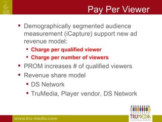 Pay Per Viewer <ul><li>Demographically segmented audience measurement (iCapture) support new ad revenue model:  </li></ul>...