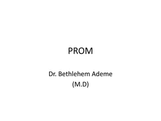 PROM
Dr. Bethlehem Ademe
(M.D)
 