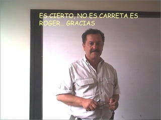 ES CIERTO, NO ES CARRETA ES ROGER… GRACIAS 