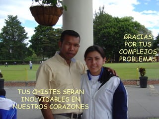 GRACIAS POR TUS COMPLEJOS PROBLEMAS,  TUS CHISTES SERAN INOLVIDABLES EN NUESTROS CORAZONES 