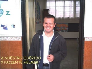A NUESTRO QUERIDO Y PACIENTE HELMER 