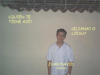 ¿QUIÉN TE TIENE ASÍ? JUAN DAVID  (VACA) ¿ELIANA? O ¿JESU? 