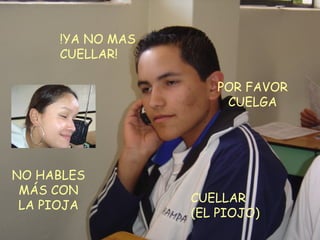 CUELLAR (EL PIOJO) !YA NO MAS CUELLAR! POR FAVOR CUELGA NO HABLES MÁS CON LA PIOJA 