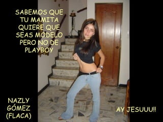 NAZLY GÓMEZ (FLACA) AY JESUUU!! SABEMOS QUE TU MAMITA QUIERE QUE SEAS MODELO PERO NO DE PLAYBOY 