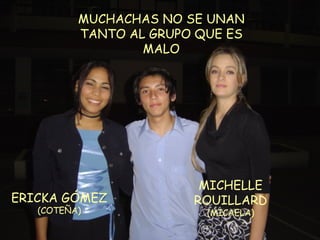 ERICKA GÓMEZ (COTEÑA) MICHELLE ROUILLARD (MICAELA) MUCHACHAS NO SE UNAN TANTO AL GRUPO QUE ES MALO 