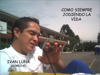 IVAN LUNA (GOMECHE) COMO SIEMPRE JODIENDO LA VIDA   