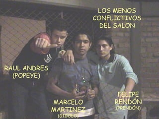 RAUL ANDRES (POPEYE) MARCELO MARTINEZ (GIGOLO) FELIPE RENDÓN (PRENDÓN) LOS MENOS CONFLICTIVOS DEL SALON 