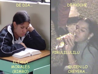 DE DIA… …  DE NOCHE ELIANA MORALES (BIMBO) PIRULILULILU QUIEN LO CREYERA… 