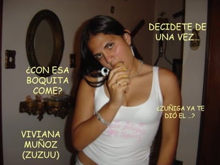 VIVIANA MUÑOZ (ZUZUU) DECIDETE DE UNA VEZ… ¿CON ESA BOQUITA COME? ¿ZUÑIGA YA TE DIÓ EL …?  